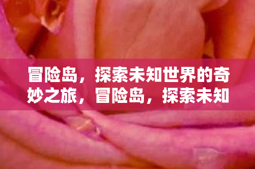 冒险岛,探索未知世界的奇妙之旅,冒险岛,探索未知世界的奇妙之旅 冒险岛,探索未知世界的奇妙之旅,冒险岛,探索未知世界的奇妙之旅