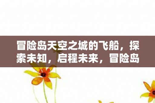 冒险岛天空之城的飞船,探索未知,启程未来,冒险岛,天空之城的飞船,启程未来探索之旅 冒险岛天空之城的飞船,探索未知,启程未来,冒险岛,天空之城的飞船,启程未来探索之旅