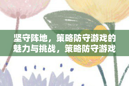 坚守阵地，策略防守游戏的魅力与挑战，策略防守游戏，坚守阵地，迎接魅力与挑战