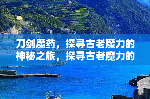 刀剑魔药,探寻古老魔力的神秘之旅,探寻古老魔力的神秘之旅,刀剑魔药 刀剑魔药,探寻古老魔力的神秘之旅,探寻古老魔力的神秘之旅,刀剑魔药