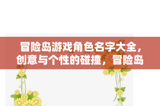 冒险岛游戏角色名字大全,创意与个性的碰撞,冒险岛游戏角色名字创意集锦 冒险岛游戏角色名字大全,创意与个性的碰撞,冒险岛游戏角色名字创意集锦