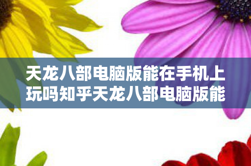 天龙八部电脑版能在手机上玩吗知乎天龙八部电脑版能在手机上玩吗图片
