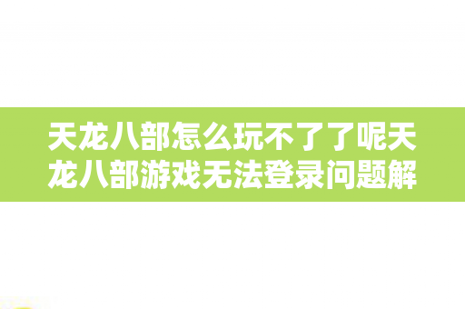 天龙八部怎么玩不了了呢天龙八部游戏无法登录问题解析图片