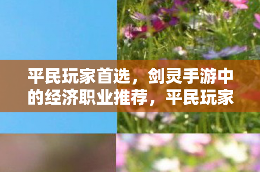 平民玩家首选，剑灵手游中的经济职业推荐，平民玩家首选！剑灵手游经济职业推荐