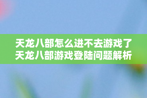 天龙八部怎么进不去游戏了天龙八部游戏登陆问题解析图片