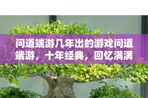 问道端游几年出的游戏问道端游,十年经典,回忆满满,问道端游,十年经典,回忆满满 问道端游几年出的游戏问道端游,十年经典,回忆满满,问道端游,十年经典,回忆满满