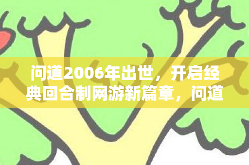 问道2006年出世,开启经典回合制网游新篇章,问道,开启经典回合制网游新篇章 问道2006年出世,开启经典回合制网游新篇章,问道,开启经典回合制网游新篇章