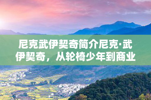 尼克武伊契奇简介尼克·武伊契奇,从轮椅少年到商业巨擘的传奇之路,轮椅少年到商业巨擘,尼克·武伊契奇的传奇之路 尼克武伊契奇简介尼克·武伊契奇,从轮椅少年到商业巨擘的传奇之路,轮椅少年到商业巨擘,尼克·武伊契奇的传奇之路