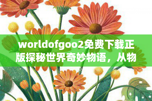 worldofgoo2免费下载正版探秘世界奇妙物语,从物理沙盒到创意工坊的奇妙旅程,探秘世界奇妙物语,从物理沙盒到创意工坊的奇妙旅程免费下载正版开启 worldofgoo2免费下载正版探秘世界奇妙物语,从物理沙盒到创意工坊的奇妙旅程,探秘世界奇妙物语,从物理沙盒到创意工坊的奇妙旅程免费下载正版开启