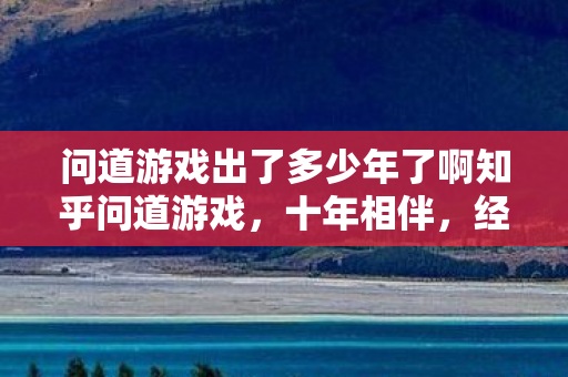 问道游戏出了多少年了啊知乎问道游戏,十年相伴,经典依旧,问道游戏,十年相伴,经典依旧 问道游戏出了多少年了啊知乎问道游戏,十年相伴,经典依旧,问道游戏,十年相伴,经典依旧