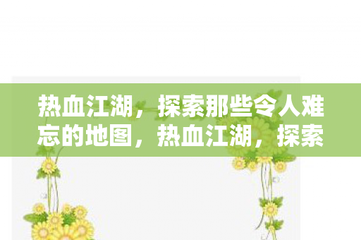 热血江湖，探索那些令人难忘的地图，热血江湖，探索那些令人难忘的地图