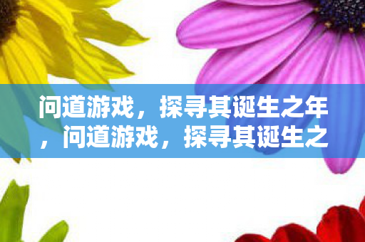 问道游戏,探寻其诞生之年,问道游戏,探寻其诞生之年 问道游戏,探寻其诞生之年,问道游戏,探寻其诞生之年