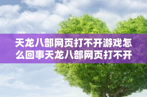 天龙八部网页打不开游戏怎么回事天龙八部网页打不开游戏图片