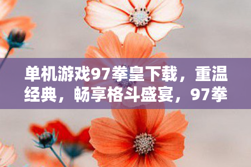 单机游戏97拳皇下载，重温经典，畅享格斗盛宴，97拳皇单机版下载，重温经典格斗游戏