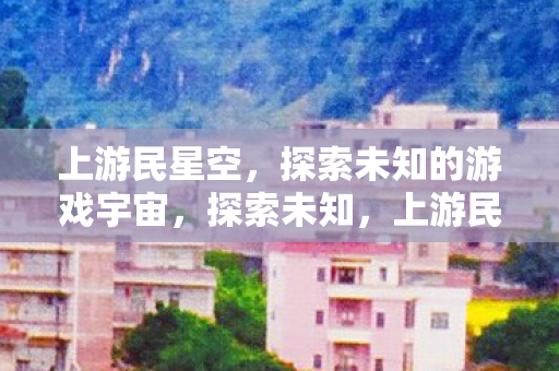 上游民星空,探索未知的游戏宇宙,探索未知,上游民星空带你领略游戏宇宙的奥秘 上游民星空,探索未知的游戏宇宙,探索未知,上游民星空带你领略游戏宇宙的奥秘