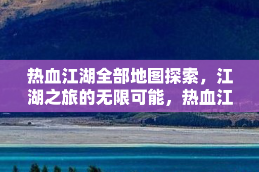 热血江湖全部地图探索,江湖之旅的无限可能,热血江湖,探索全部地图,解锁江湖之旅的无限可能 热血江湖全部地图探索,江湖之旅的无限可能,热血江湖,探索全部地图,解锁江湖之旅的无限可能