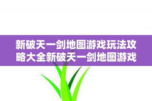 新破天一剑地图游戏玩法攻略大全新破天一剑地图游戏玩法攻略图片