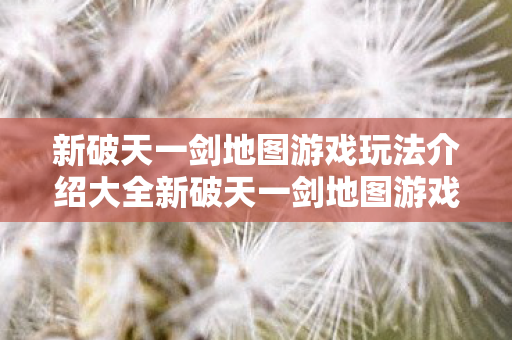 新破天一剑地图游戏玩法介绍大全新破天一剑地图游戏玩法介绍图片