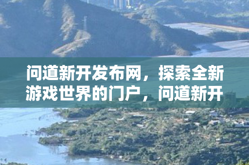 问道新开发布网，探索全新游戏世界的门户，问道新开发布网，探索全新游戏世界的门户