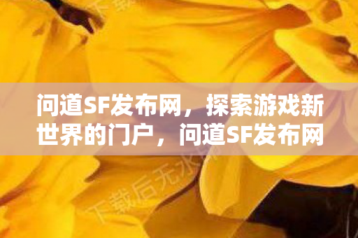 问道SF发布网，探索游戏新世界的门户，问道SF发布网，探索游戏新世界的一站式门户