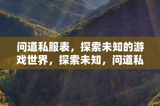 问道私服表，探索未知的游戏世界，探索未知，问道私服表带你领略游戏世界的奥秘