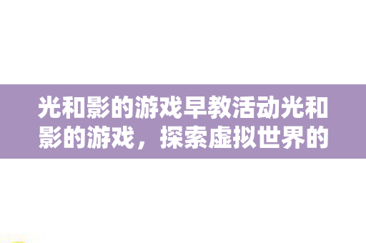 光和影的游戏早教活动光和影的游戏,探索虚拟世界的无限可能,探索虚拟世界,光和影的游戏早教活动 光和影的游戏早教活动光和影的游戏,探索虚拟世界的无限可能,探索虚拟世界,光和影的游戏早教活动