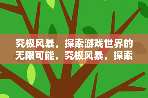 究极风暴,探索游戏世界的无限可能,究极风暴,探索游戏世界的无限可能 究极风暴,探索游戏世界的无限可能,究极风暴,探索游戏世界的无限可能