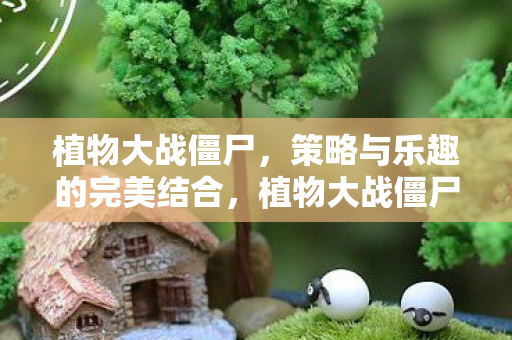 植物大战僵尸,策略与乐趣的完美结合,植物大战僵尸,策略与乐趣的完美碰撞 植物大战僵尸,策略与乐趣的完美结合,植物大战僵尸,策略与乐趣的完美碰撞