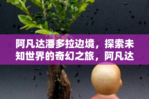 阿凡达潘多拉边境,探索未知世界的奇幻之旅,阿凡达,潘多拉边境开启探索未知世界的奇幻之旅 阿凡达潘多拉边境,探索未知世界的奇幻之旅,阿凡达,潘多拉边境开启探索未知世界的奇幻之旅
