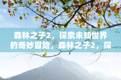 森林之子2,探索未知世界的奇妙冒险,森林之子2,探索未知世界的奇妙冒险 森林之子2,探索未知世界的奇妙冒险,森林之子2,探索未知世界的奇妙冒险