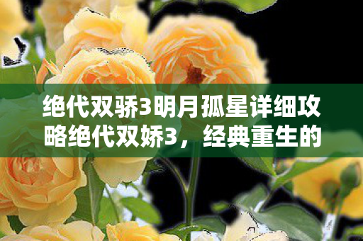 绝代双骄3明月孤星详细攻略绝代双娇3,经典重生的魅力与情怀,绝代双骄3明月孤星攻略,经典重生的魅力与情怀 绝代双骄3明月孤星详细攻略绝代双娇3,经典重生的魅力与情怀,绝代双骄3明月孤星攻略,经典重生的魅力与情怀
