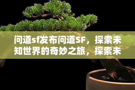 问道sf发布问道SF，探索未知世界的奇妙之旅，探索未知世界的奇妙之旅，问道SF发布全新冒险