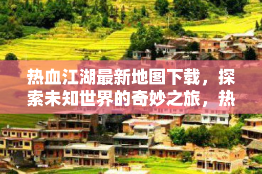 热血江湖最新地图下载,探索未知世界的奇妙之旅,热血江湖最新地图下载,开启探索未知世界的奇妙之旅 热血江湖最新地图下载,探索未知世界的奇妙之旅,热血江湖最新地图下载,开启探索未知世界的奇妙之旅