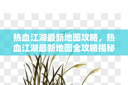 热血江湖最新地图攻略,热血江湖最新地图全攻略揭秘 热血江湖最新地图攻略,热血江湖最新地图全攻略揭秘