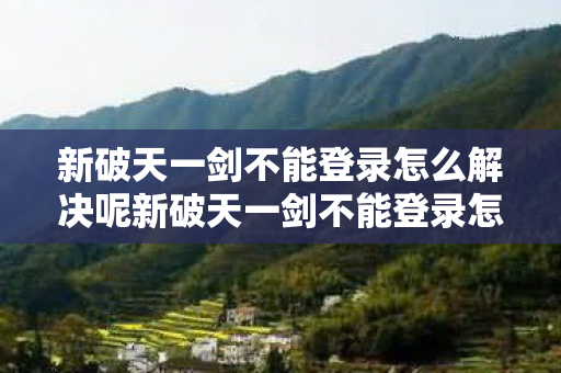 新破天一剑不能登录怎么解决呢新破天一剑不能登录怎么解决图片