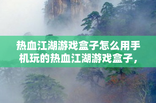 热血江湖游戏盒子怎么用手机玩的热血江湖游戏盒子，手机畅玩攻略，手机如何玩热血江湖游戏，游戏盒子使用攻略
