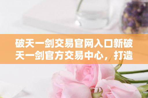 破天一剑交易官网入口新破天一剑官方交易中心图片