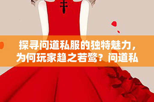 探寻问道私服的独特魅力,为何玩家趋之若鹜?问道私服,独特魅力吸引玩家,趋之若鹜的奥秘 探寻问道私服的独特魅力,为何玩家趋之若鹜?问道私服,独特魅力吸引玩家,趋之若鹜的奥秘