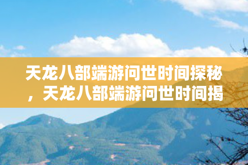 天龙八部端游问世时间探秘图片