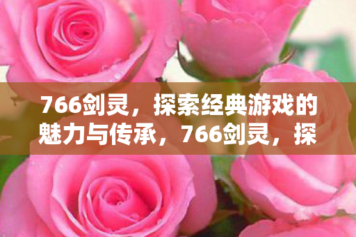 766剑灵，探索经典游戏的魅力与传承，766剑灵，探索经典游戏的魅力与传承