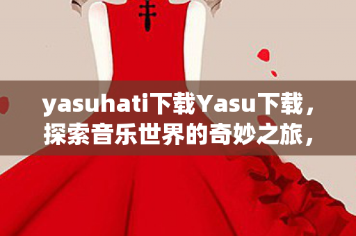 yasuhati下载Yasu下载，探索音乐世界的奇妙之旅，Yasu下载，探索音乐世界的奇妙之旅