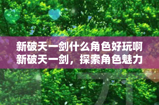 新破天一剑什么角色好玩啊新破天一剑,探索角色魅力,尽享游戏乐趣,新破天一剑,探索角色魅力,尽享游戏乐趣 新破天一剑什么角色好玩啊新破天一剑,探索角色魅力,尽享游戏乐趣,新破天一剑,探索角色魅力,尽享游戏乐趣