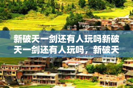 新破天一剑还有人玩吗新破天一剑还有人玩吗,新破天一剑还有人玩吗?游戏现状揭秘 新破天一剑还有人玩吗新破天一剑还有人玩吗,新破天一剑还有人玩吗?游戏现状揭秘