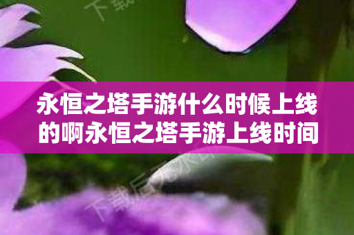 永恒之塔手游什么时候上线的啊永恒之塔手游上线时间解析图片