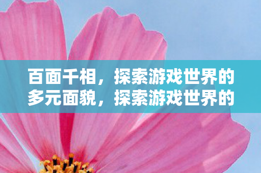 百面千相,探索游戏世界的多元面貌,探索游戏世界的多元面貌,百面千相 百面千相,探索游戏世界的多元面貌,探索游戏世界的多元面貌,百面千相
