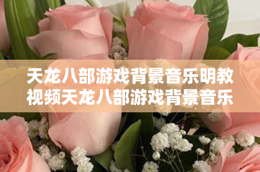 天龙八部游戏背景音乐明教视频天龙八部游戏背景音乐明教图片