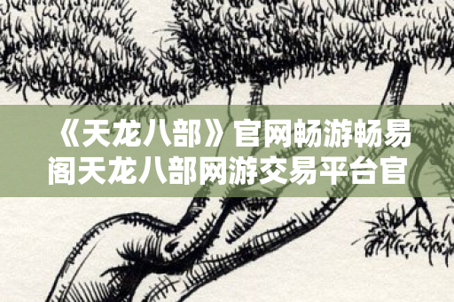 官网畅游畅易阁天龙八部网游交易平台官网图片