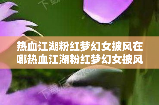 热血江湖粉红梦幻女披风在哪热血江湖粉红梦幻女披风,时尚与梦幻的完美结合,热血江湖粉红梦幻女披风,时尚与梦幻的完美结合 热血江湖粉红梦幻女披风在哪热血江湖粉红梦幻女披风,时尚与梦幻的完美结合,热血江湖粉红梦幻女披风,时尚与梦幻的完美结合