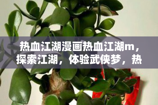 热血江湖漫画热血江湖m,探索江湖,体验武侠梦,热血江湖m,探索武侠梦境,体验江湖风云 热血江湖漫画热血江湖m,探索江湖,体验武侠梦,热血江湖m,探索武侠梦境,体验江湖风云