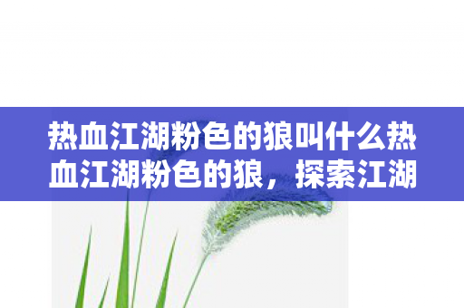 热血江湖粉色的狼叫什么热血江湖粉色的狼,探索江湖的另类风情,热血江湖,粉色狼,探索江湖另类风情 热血江湖粉色的狼叫什么热血江湖粉色的狼,探索江湖的另类风情,热血江湖,粉色狼,探索江湖另类风情